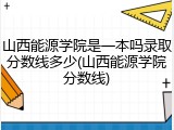 山西能源学院是一本吗录取分数线多少(山西能源学院分数线)