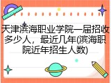 天津滨海职业学院一届招收多少人，最近几年(滨海职院近年招生人数)