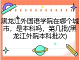 黑龙江外国语学院在哪个城市，是本科吗，第几批(黑龙江外院本科批次)