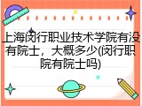 上海闵行职业技术学院有没有院士，大概多少(闵行职院有院士吗)