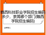 赣西科技职业学院招生编码多少，隶属哪个部门(赣西学院招生编码)