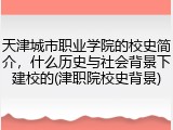 天津城市职业学院的校史简介，什么历史与社会背景下建校的(津职院校史背景)
