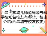 西昌民族幼儿师范高等专科学校知名校友有哪些，校史介绍(西昌幼专校友校史)