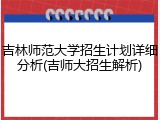 吉林师范大学招生计划详细分析(吉师大招生解析)