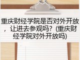 重庆财经学院是否对外开放，让进去参观吗？(重庆财经学院对外开放吗)