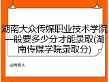 湖南大众传媒职业技术学院一般要多少分才能录取(湖南传媒学院录取分)