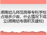 湘南幼儿师范高等专科学校占地多少亩，什么情况下成立(湘南幼专面积及建校)