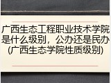 广西生态工程职业技术学院是什么级别，公办还是民办(广西生态学院性质级别)
