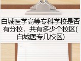 白城医学高等专科学校是否有分校，共有多少个校区(白城医专几校区)