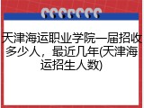天津海运职业学院一届招收多少人，最近几年(天津海运招生人数)