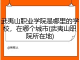 武夷山职业学院是哪里的学校，在哪个城市(武夷山职院所在地)
