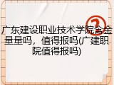 广东建设职业技术学院含金量量吗，值得报吗(广建职院值得报吗)