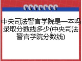 中央司法警官学院是一本吗录取分数线多少(中央司法警官学院分数线)