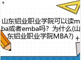 山东铝业职业学院可以读mba或者emba吗？为什么(山东铝业职业学院MBA?)