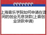 上海音乐学院如何申请在读间的创业无息贷款(上音创业贷款申请)