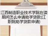 江西制造职业技术学院在读期间怎么申请助学贷款(江职院助学贷款申请)