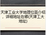 天津工业大学地理位置介绍，详细地址在哪(天津工大地址)
