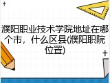 濮阳职业技术学院地址在哪个市，什么区县(濮阳职院位置)