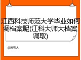 江西科技师范大学毕业如何调档案呢(江科大师大档案调取)