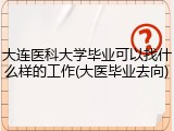 大连医科大学毕业可以找什么样的工作(大医毕业去向)
