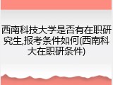 西南科技大学是否有在职研究生,报考条件如何(西南科大在职研条件)