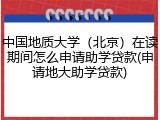 中国地质大学（北京）在读期间怎么申请助学贷款(申请地大助学贷款)