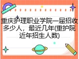 重庆护理职业学院一届招收多少人，最近几年(重护院近年招生人数)