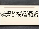大连医科大学就读的真实感觉如何(大连医大就读体验)