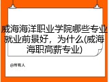 威海海洋职业学院哪些专业就业前景好，为什么(威海海职高薪专业)