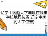 辽宁中医药大学地址在哪里，学校地理位置(辽宁中医药大学位置)