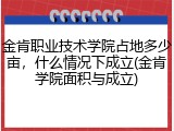 金肯职业技术学院占地多少亩，什么情况下成立(金肯学院面积与成立)