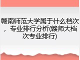 赣南师范大学属于什么档次，专业排行分析(赣师大档次专业排行)