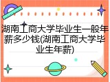 湖南工商大学毕业生一般年薪多少钱(湖南工商大学毕业生年薪)