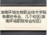 湖南环境生物职业技术学院有哪些专业，几个校区(湖南环境职院专业校区)