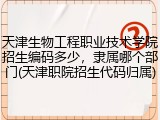 天津生物工程职业技术学院招生编码多少，隶属哪个部门(天津职院招生代码归属)