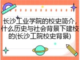 长沙工业学院的校史简介，什么历史与社会背景下建校的(长沙工院校史背景)