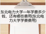 东北电力大学一年学费多少钱，还有哪些费用(东北电力大学学费费用)