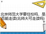 北京师范大学要住校吗，是否能走读(北师大可走读吗)