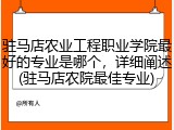 驻马店农业工程职业学院最好的专业是哪个，详细阐述(驻马店农院最佳专业)