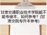 甘肃交通职业技术学院能不能专接本，如何参考？(甘肃交院专升本参考)