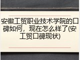 安徽工贸职业技术学院的口碑如何，现在怎么样了(安工贸口碑现状)