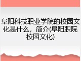 阜阳科技职业学院的校园文化是什么，简介(阜阳职院校园文化)