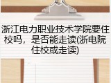 浙江电力职业技术学院要住校吗，是否能走读(浙电院住校或走读)