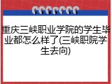 重庆三峡职业学院的学生毕业都怎么样了(三峡职院学生去向)
