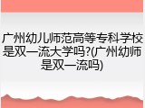 广州幼儿师范高等专科学校是双一流大学吗?(广州幼师是双一流吗)