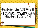 抚顺师范高等专科学校属于什么档次，专业排行分析(抚顺师专档次与专业)