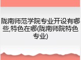 陇南师范学院专业开设有哪些,特色在哪(陇南师院特色专业)