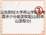 山东财经大学燕山学院高考需多少分能录取呢(山财燕山录取分)