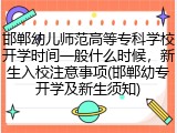 邯郸幼儿师范高等专科学校开学时间一般什么时候，新生入校注意事项(邯郸幼专开学及新生须知)