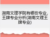 湖南文理学院有哪些专业，王牌专业分析(湖南文理王牌专业)